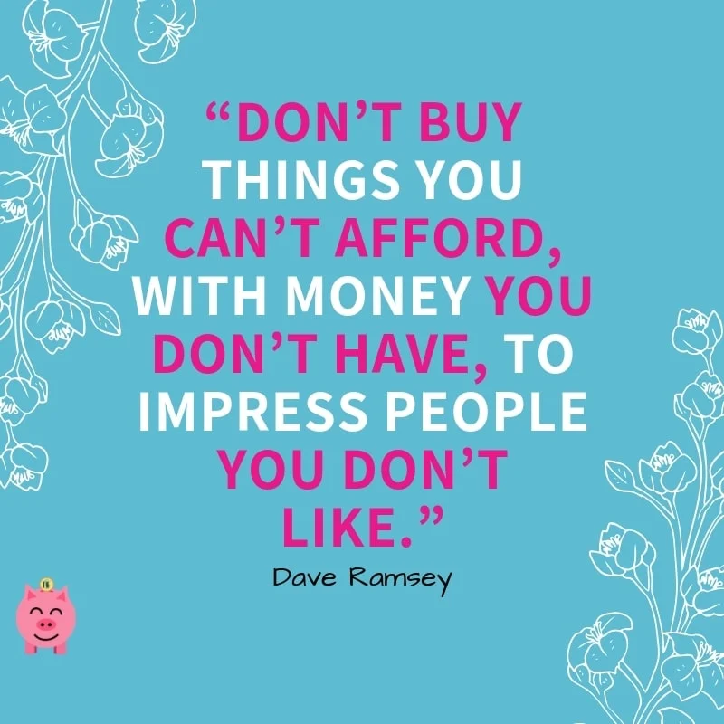 “Don’t buy things you can’t afford, with money you don’t have, to impress people you don’t like.”  - Dave Ramsey