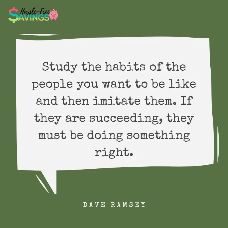“Study the habits of the people you want to be like and then imitate them. If they are succeeding, they must be doing something right.” - Dave Ramsey Quotes